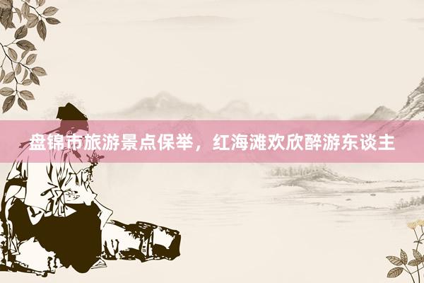 盘锦市旅游景点保举，红海滩欢欣醉游东谈主