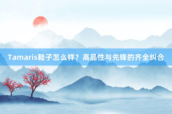 Tamaris鞋子怎么样？高品性与先锋的齐全纠合