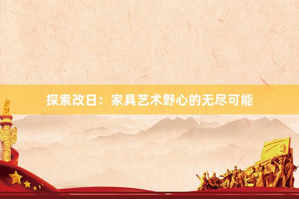 探索改日：家具艺术野心的无尽可能