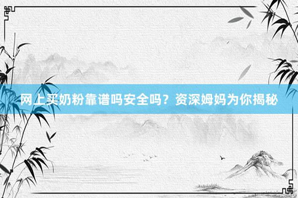 网上买奶粉靠谱吗安全吗？资深姆妈为你揭秘