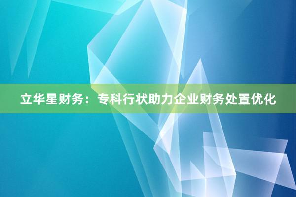 立华星财务：专科行状助力企业财务处置优化