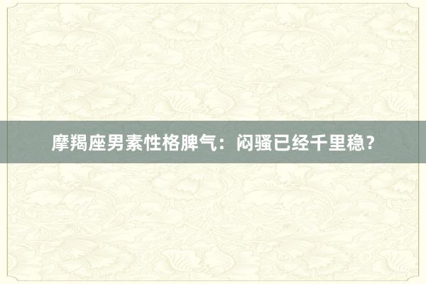 摩羯座男素性格脾气：闷骚已经千里稳？