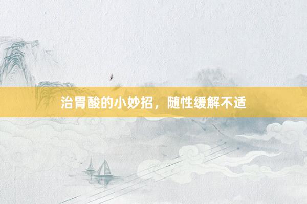 治胃酸的小妙招，随性缓解不适